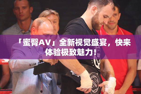 「蜜臀AV」全新视觉盛宴，快来体验极致魅力！