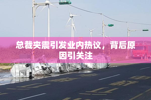 总裁夹震引发业内热议，背后原因引关注