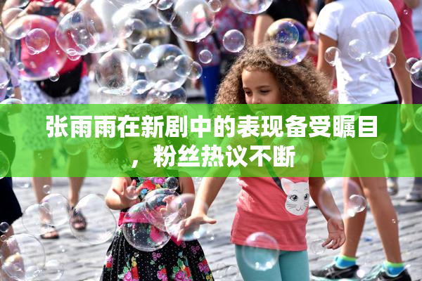 张雨雨在新剧中的表现备受瞩目，粉丝热议不断