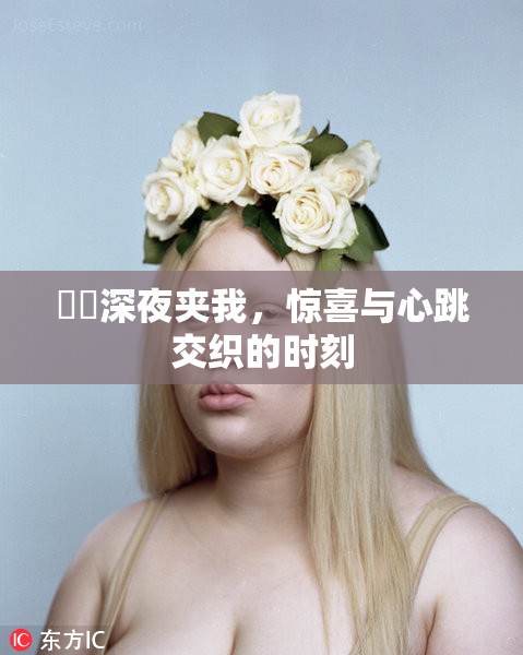 妺妺深夜夹我，惊喜与心跳交织的时刻