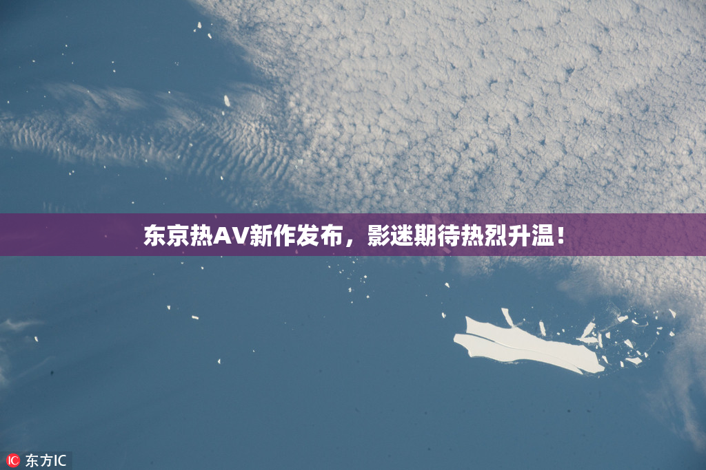 东京热AV新作发布，影迷期待热烈升温！