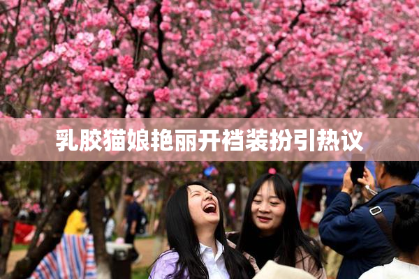 乳胶猫娘艳丽开裆装扮引热议