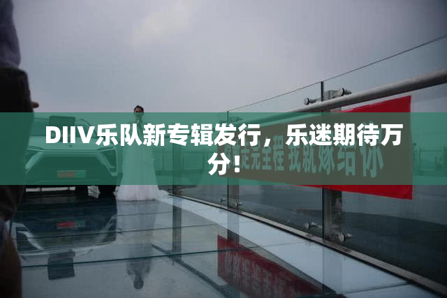 DIIV乐队新专辑发行，乐迷期待万分！