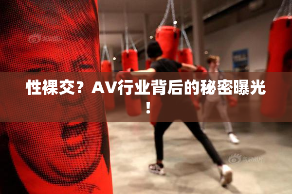 性裸交？AV行业背后的秘密曝光！