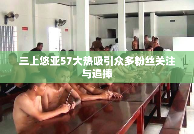 三上悠亚57大热吸引众多粉丝关注与追捧