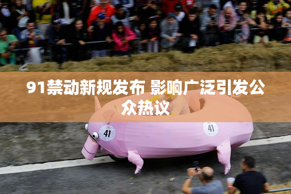 91禁动新规发布 影响广泛引发公众热议