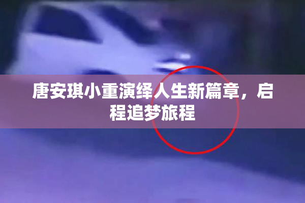 唐安琪小重演绎人生新篇章，启程追梦旅程