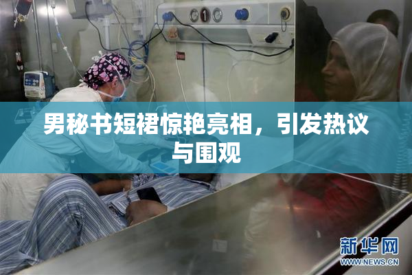 男秘书短裙惊艳亮相，引发热议与围观