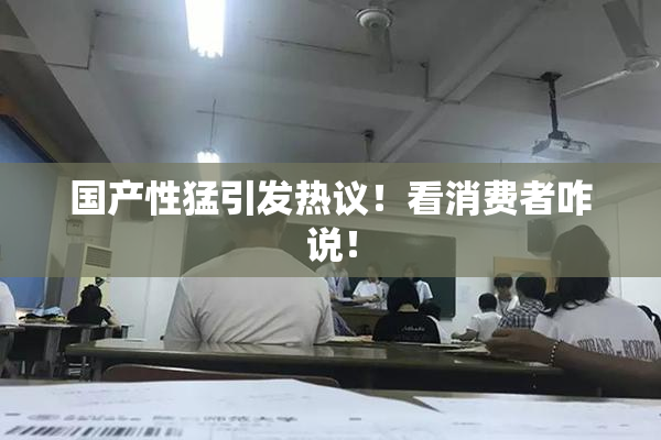 国产性猛引发热议！看消费者咋说！