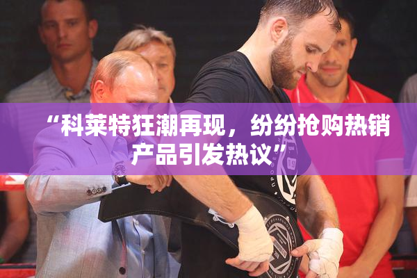 “科莱特狂潮再现，纷纷抢购热销产品引发热议”