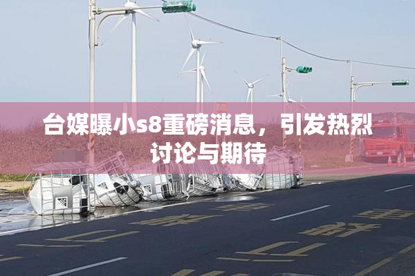 台媒曝小s8重磅消息，引发热烈讨论与期待