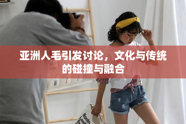 亚洲人毛引发讨论，文化与传统的碰撞与融合