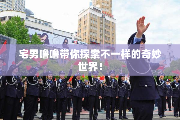 宅男噜噜带你探索不一样的奇妙世界！