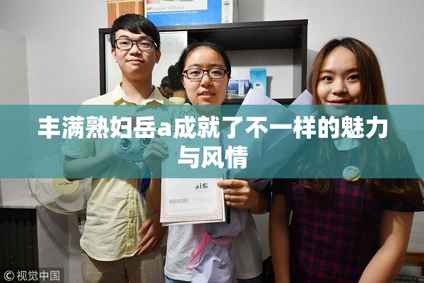 丰满熟妇岳a成就了不一样的魅力与风情