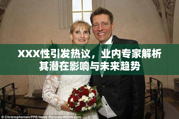 XXX性引发热议，业内专家解析其潜在影响与未来趋势