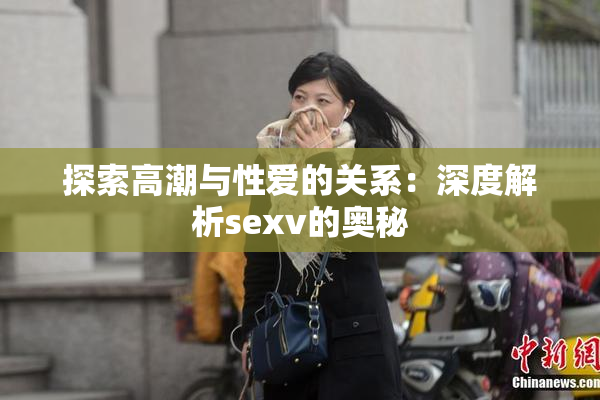 探索高潮与性爱的关系：深度解析sexv的奥秘
