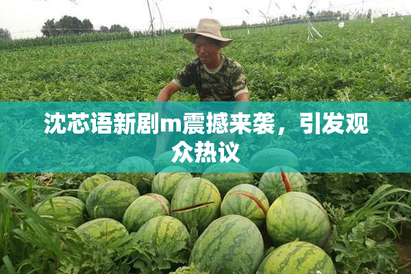 沈芯语新剧m震撼来袭，引发观众热议