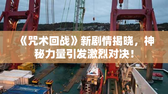 《咒术回战》新剧情揭晓，神秘力量引发激烈对决！