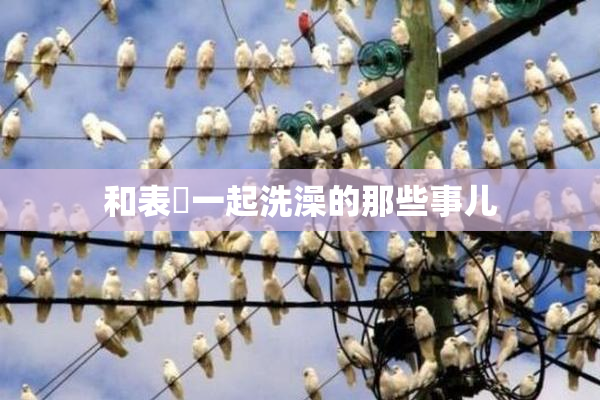 和表妺一起洗澡的那些事儿