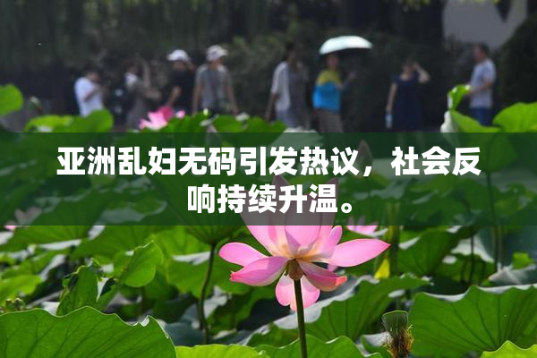 亚洲乱妇无码引发热议，社会反响持续升温。