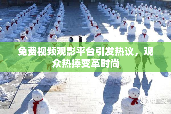 免费视频观影平台引发热议，观众热捧变革时尚