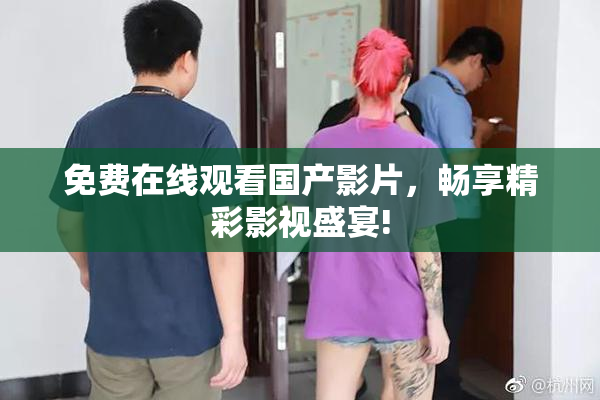 免费在线观看国产影片，畅享精彩影视盛宴!