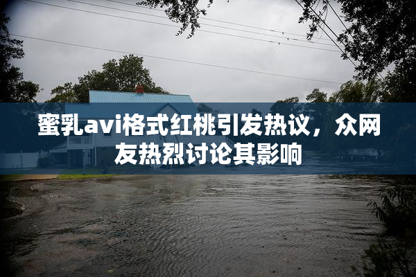 蜜乳avi格式红桃引发热议，众网友热烈讨论其影响