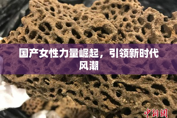 国产女性力量崛起，引领新时代风潮