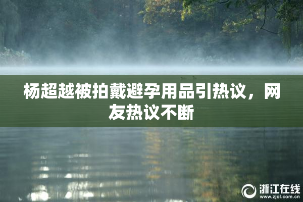 杨超越被拍戴避孕用品引热议，网友热议不断
