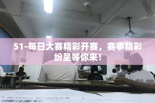 51-每日大赛精彩开赛，赛事精彩纷呈等你来！