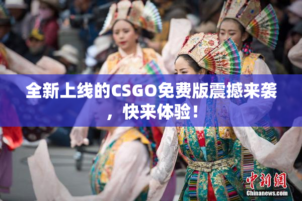 全新上线的CSGO免费版震撼来袭，快来体验！
