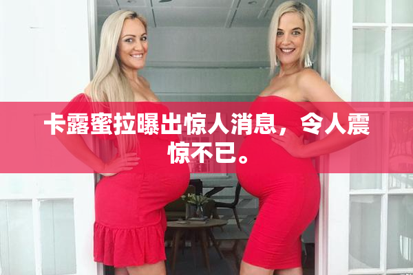 卡露蜜拉曝出惊人消息，令人震惊不已。