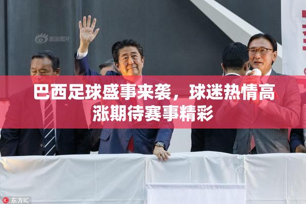 巴西足球盛事来袭，球迷热情高涨期待赛事精彩