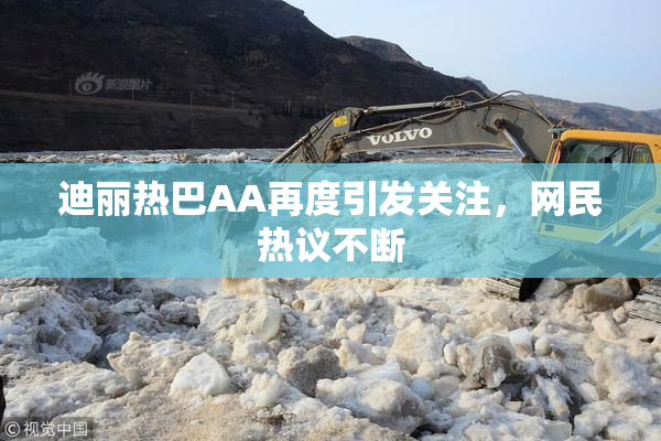 迪丽热巴AA再度引发关注，网民热议不断