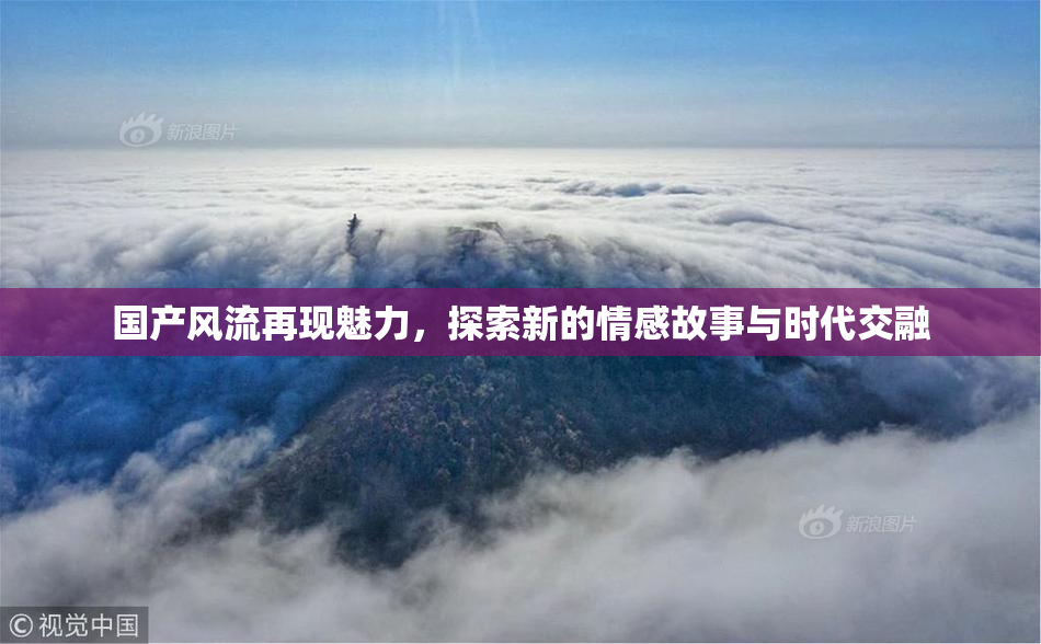 国产风流再现魅力，探索新的情感故事与时代交融