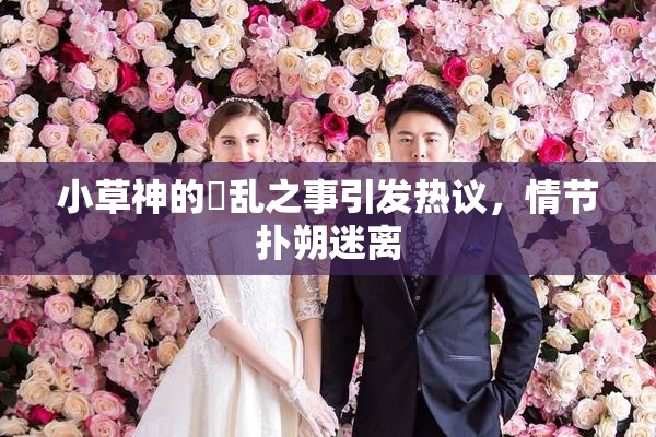小草神的婬乱之事引发热议，情节扑朔迷离