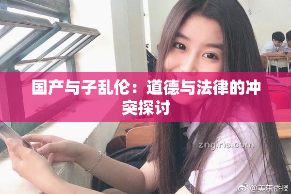 国产与子乱伦：道德与法律的冲突探讨