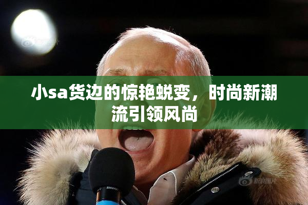 小sa货边的惊艳蜕变，时尚新潮流引领风尚