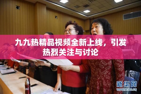 九九热精品视频全新上线，引发热烈关注与讨论