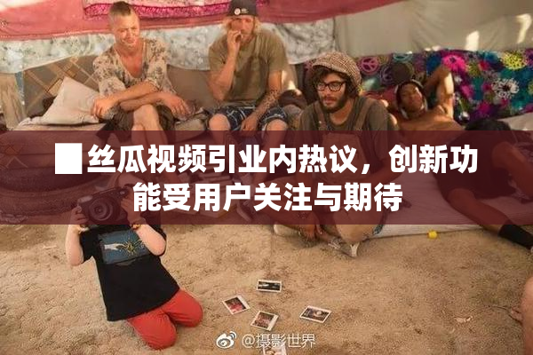 ▉丝瓜视频引业内热议，创新功能受用户关注与期待
