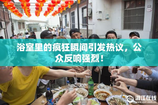 浴室里的疯狂瞬间引发热议，公众反响强烈！