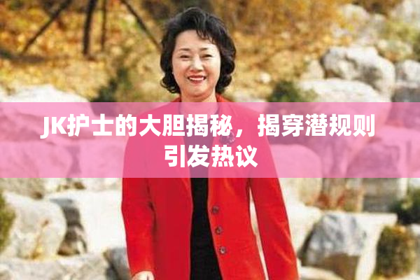 JK护士的大胆揭秘，揭穿潜规则引发热议