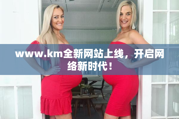 www.km全新网站上线，开启网络新时代！