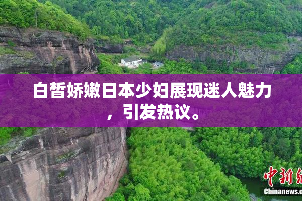 白皙娇嫩日本少妇展现迷人魅力，引发热议。