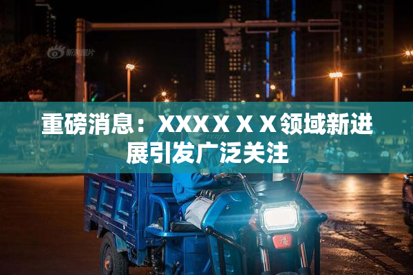 重磅消息：XXXⅩⅩⅩ领域新进展引发广泛关注