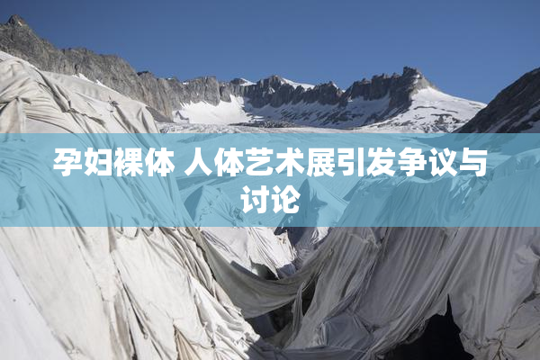 孕妇裸体 人体艺术展引发争议与讨论