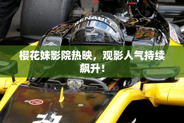 樱花妹影院热映，观影人气持续飙升！