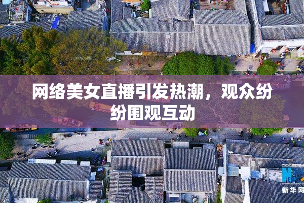 网络美女直播引发热潮，观众纷纷围观互动