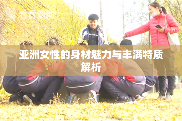 亚洲女性的身材魅力与丰满特质解析