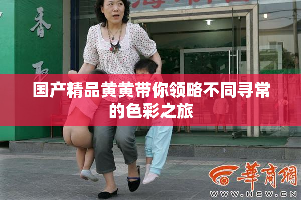 国产精品黄黄带你领略不同寻常的色彩之旅